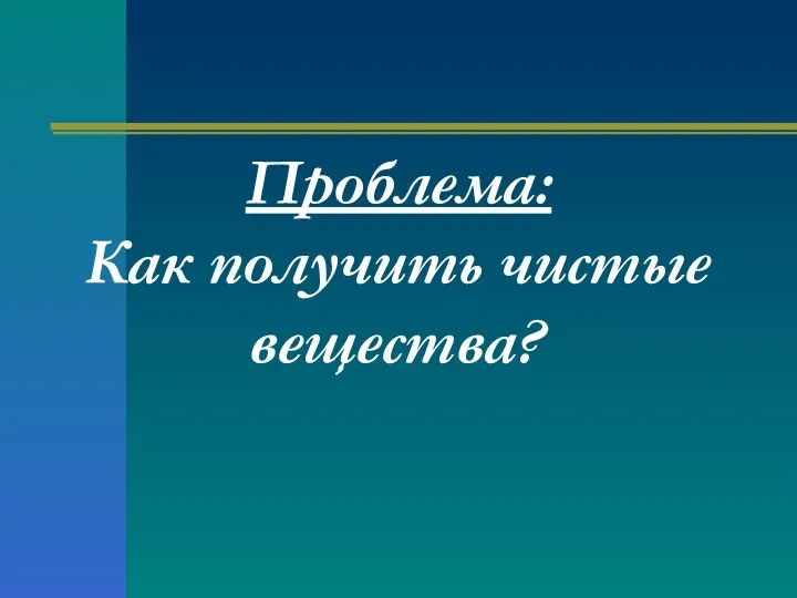 Проблема: Как получить чистые вещества?