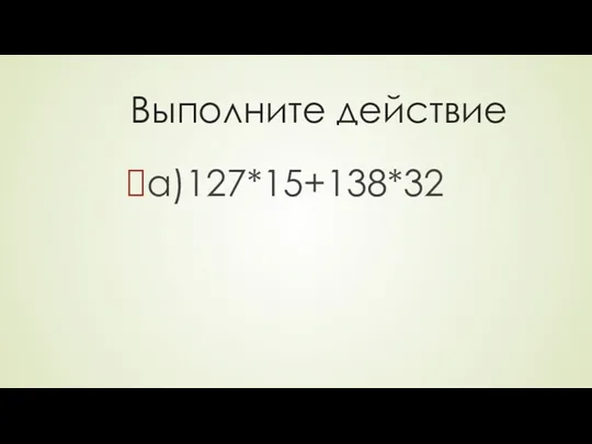 Выполните действие а)127*15+138*32