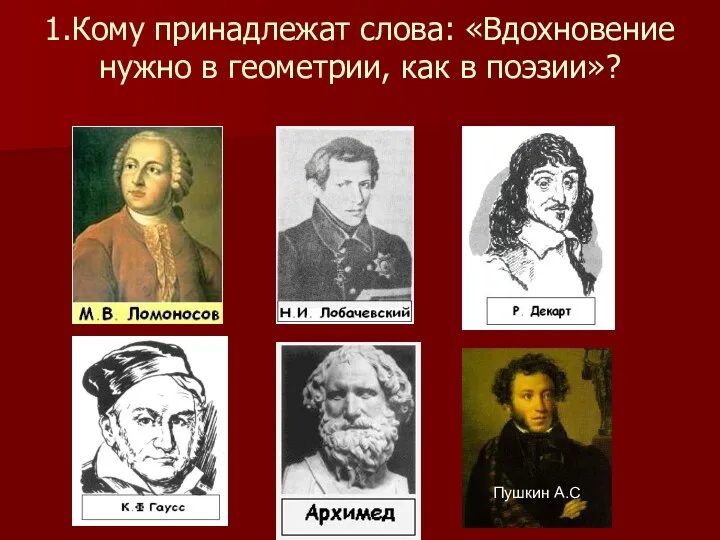 1.Кому принадлежат слова: «Вдохновение нужно в геометрии, как в поэзии»? : Пушкин А.С