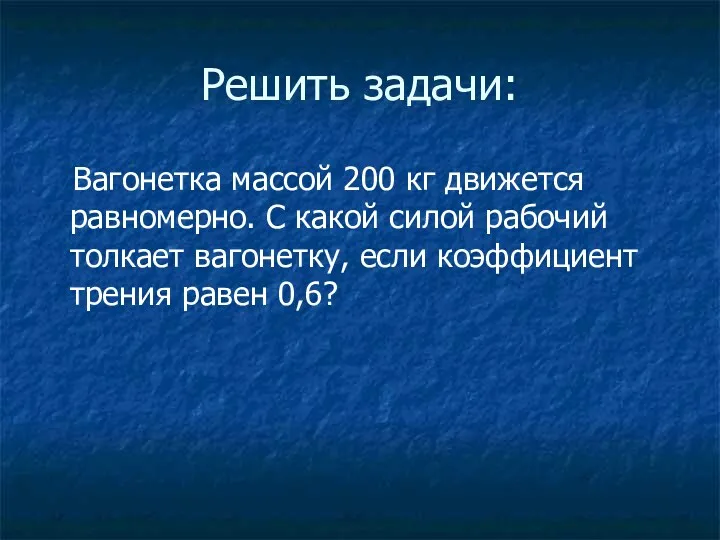 Решить задачи: Вагонетка массой 200 кг движется равномерно. С какой