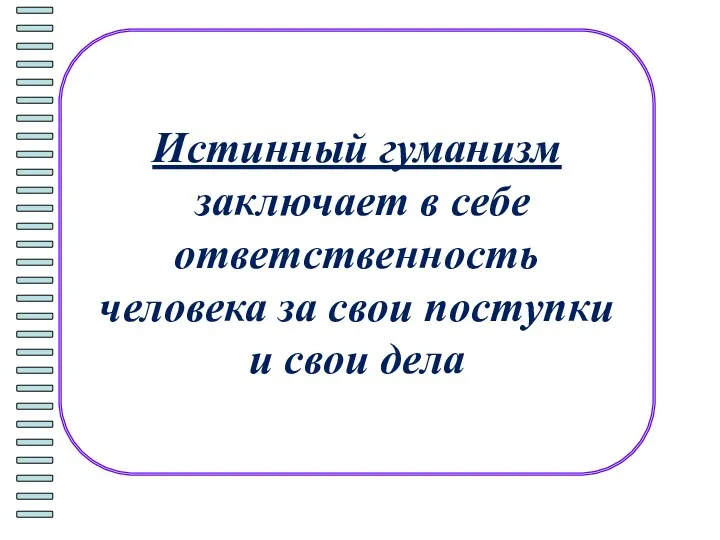 Истинный гуманизм заключает в себе ответственность человека за свои поступки и свои дела