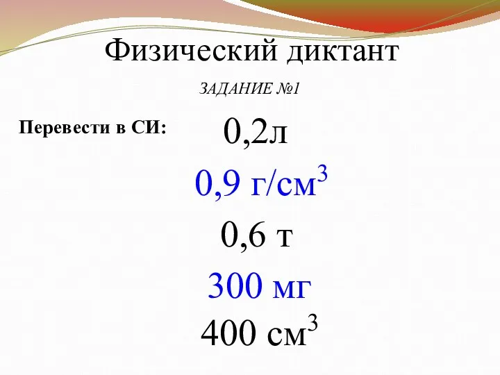 Физический диктант ЗАДАНИЕ №1 Перевести в СИ: 0,2л 0,9 г/см3 0,6 т 300 мг 400 см3