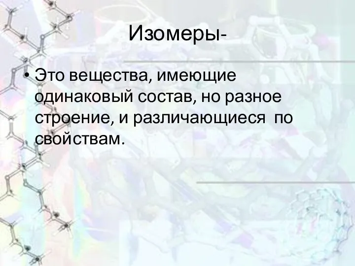 Изомеры- Это вещества, имеющие одинаковый состав, но разное строение, и различающиеся по свойствам.