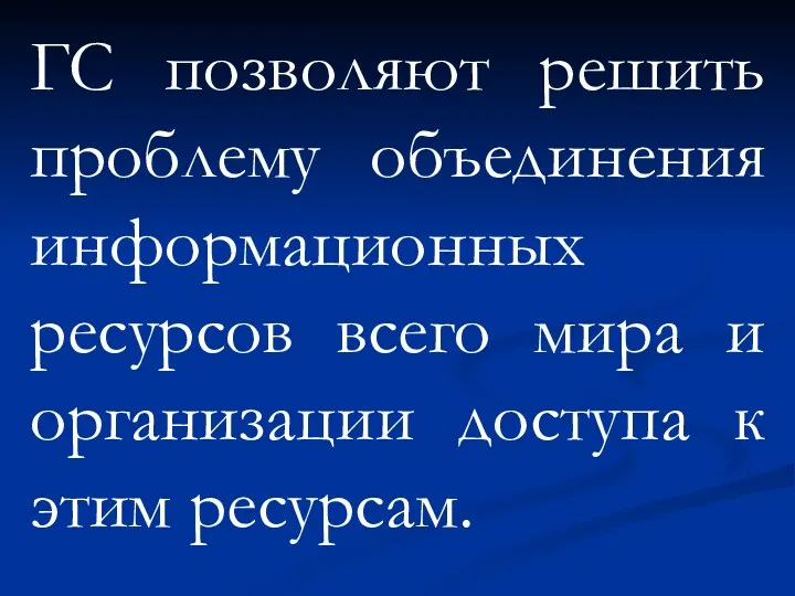 ГС позволяют решить проблему объединения информационных ресурсов всего мира и организации доступа к этим ресурсам.