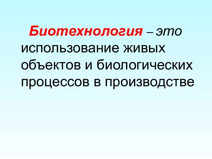 Биотехнология – это использование живых объектов и биологических процессов в производстве