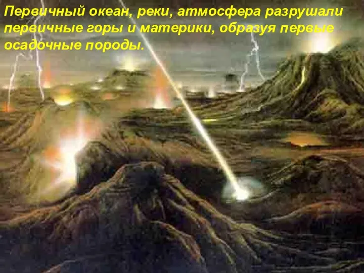 Первичный океан, реки, атмосфера разрушали первичные горы и материки, образуя первые осадочные породы.