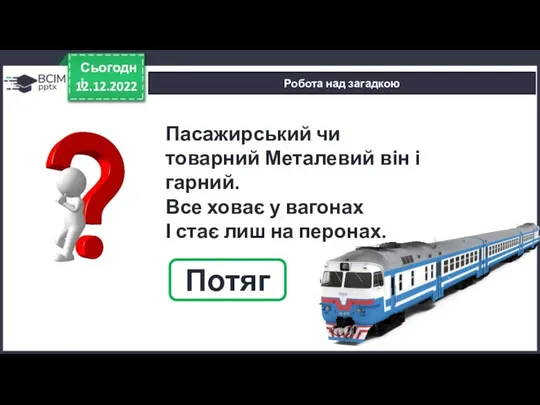 12.12.2022 Сьогодні Робота над загадкою Пасажирський чи товарний Металевий він