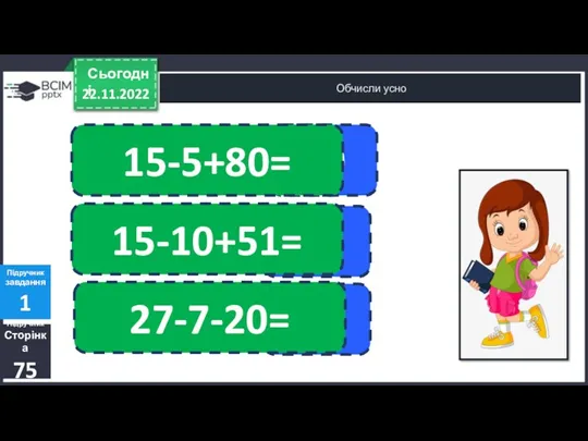22.11.2022 Сьогодні Обчисли усно Підручник Сторінка 75 Підручник завдання 1 90 15-5+80= 56 0 27-7-20= 15-10+51=