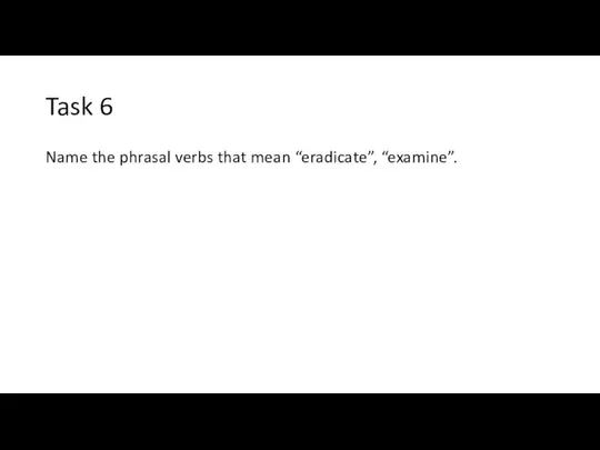 Task 6 Name the phrasal verbs that mean “eradicate”, “examine”.