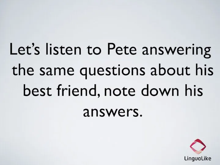 Let’s listen to Pete answering the same questions about his best friend, note down his answers.