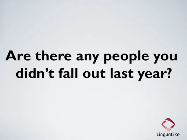 Are there any people you didn’t fall out last year?