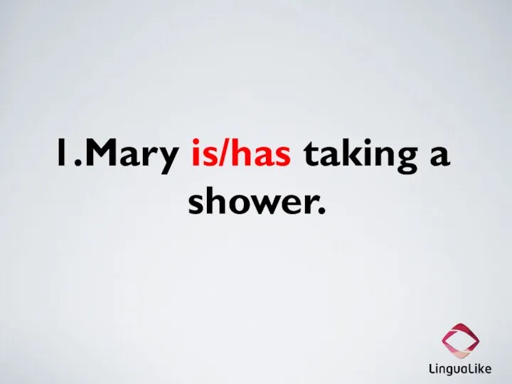 1.Mary is/has taking a shower.