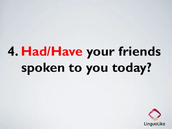 4. Had/Have your friends spoken to you today?