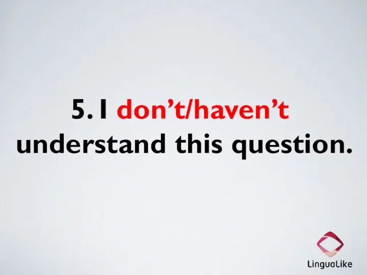 5. I don’t/haven’t understand this question.