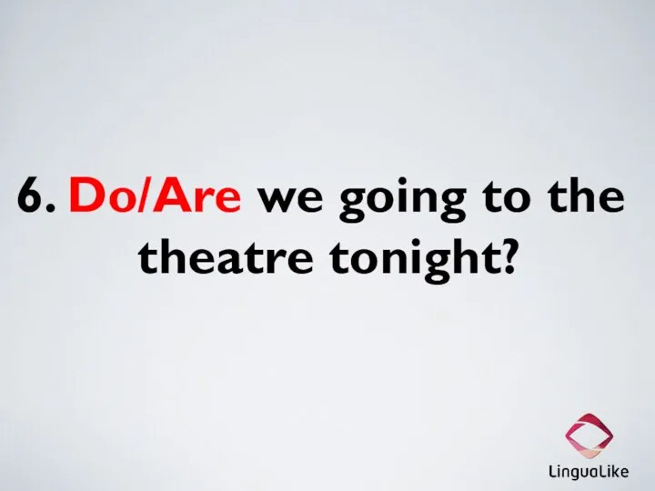 6. Do/Are we going to the theatre tonight?