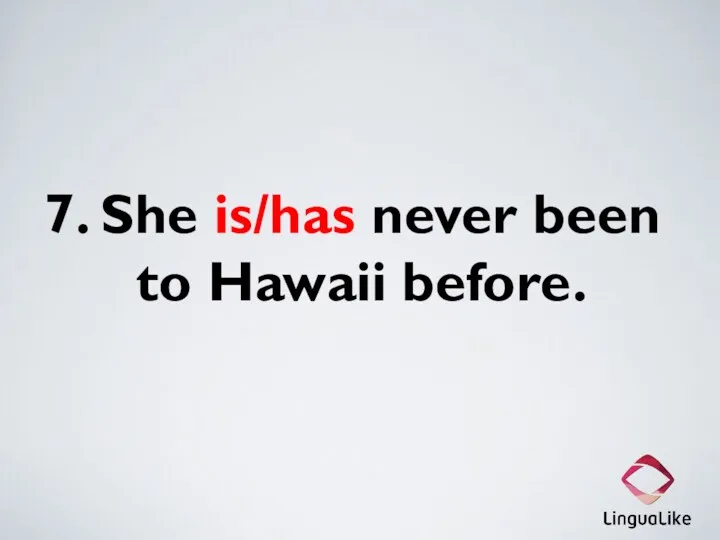7. She is/has never been to Hawaii before.