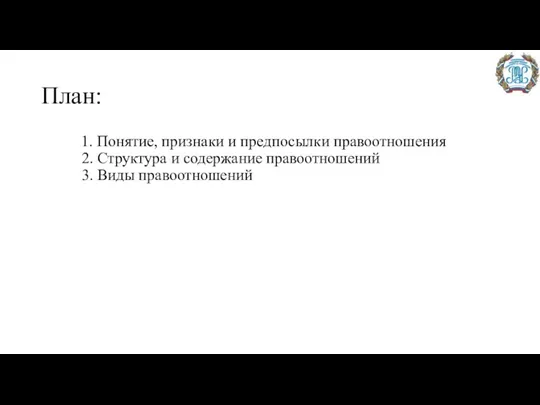 План: 1. Понятие, признаки и предпосылки правоотношения 2. Структура и содержание правоотношений 3. Виды правоотношений