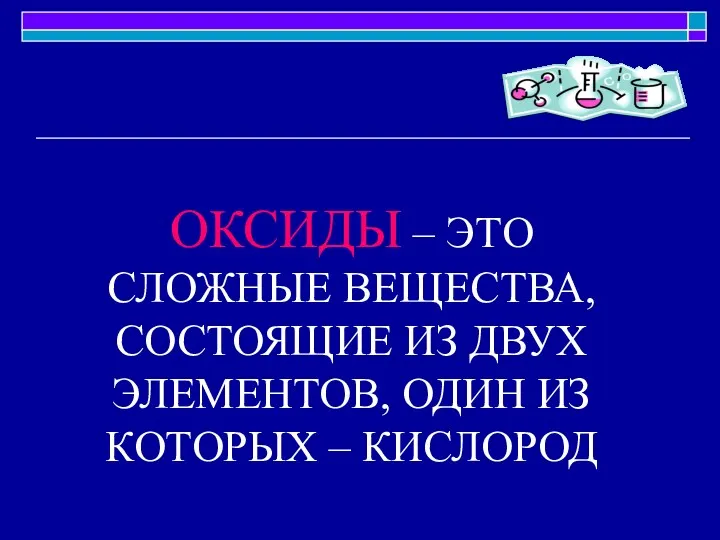 ОКСИДЫ – ЭТО СЛОЖНЫЕ ВЕЩЕСТВА, СОСТОЯЩИЕ ИЗ ДВУХ ЭЛЕМЕНТОВ, ОДИН ИЗ КОТОРЫХ – КИСЛОРОД