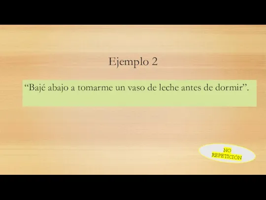 Ejemplo 2 “Bajé abajo a tomarme un vaso de leche antes de dormir”. NO REPETICIÓN