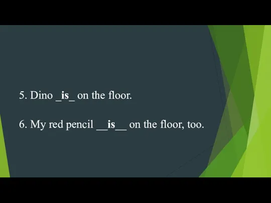 5. Dino _is_ on the floor. 6. My red pencil __is__ on the floor, too.