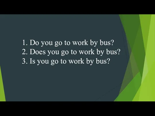 1. Do you go to work by bus? 2. Does