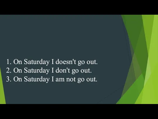 1. On Saturday I doesn't go out. 2. On Saturday