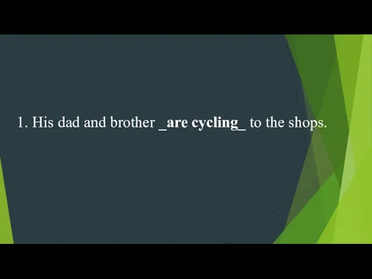 1. His dad and brother _are cycling_ to the shops.