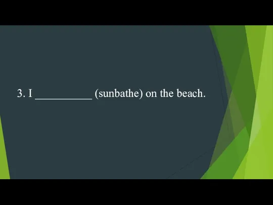 3. I __________ (sunbathe) on the beach.