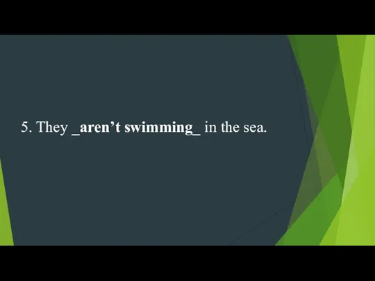 5. They _aren’t swimming_ in the sea.