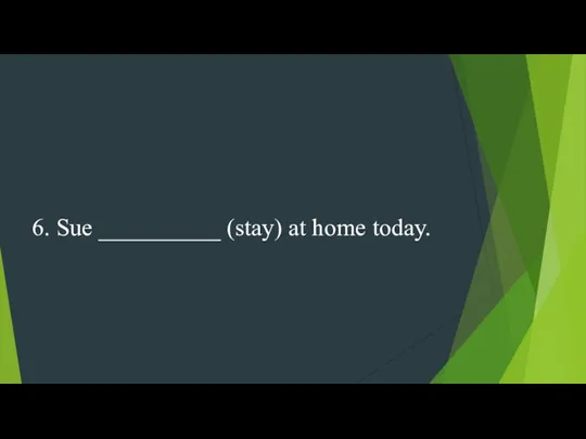 6. Sue __________ (stay) at home today.