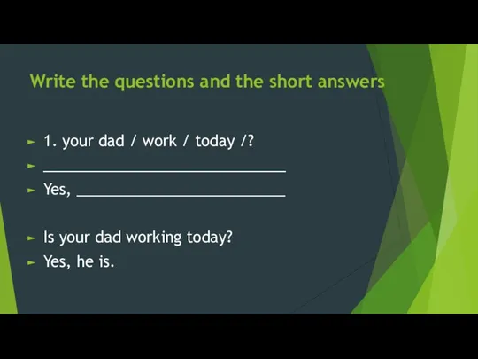 Write the questions and the short answers 1. your dad