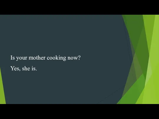 Is your mother cooking now? Yes, she is.