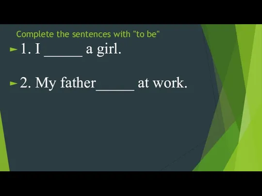 Complete the sentences with "to be" 1. I _____ a girl. 2. My father_____ at work.