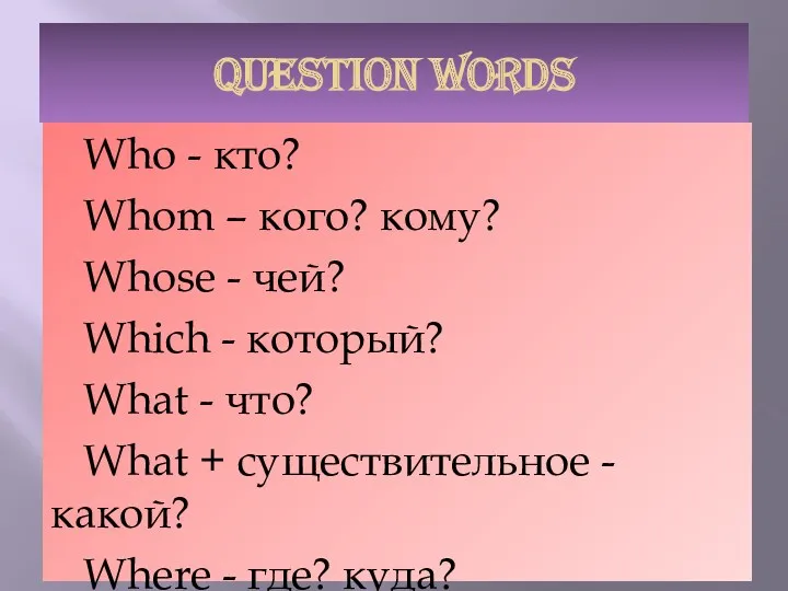 QUESTION WORDS Who - кто? Whom – кого? кому? Whose