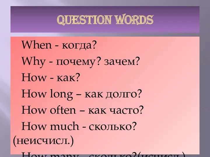 QUESTION WORDS When - когда? Why - почему? зачем? How