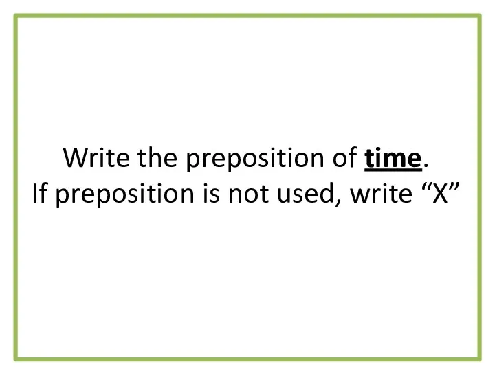 Write the preposition of time. If preposition is not used, write “X”