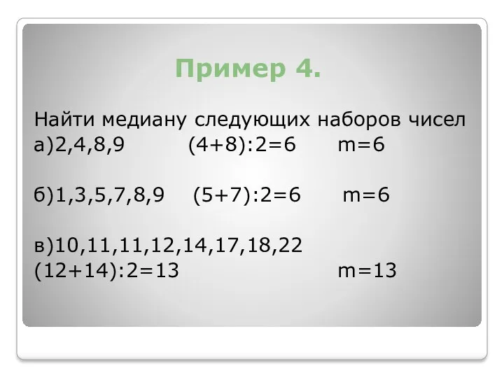 Пример 4. Найти медиану следующих наборов чисел а)2,4,8,9 (4+8):2=6 m=6 б)1,3,5,7,8,9 (5+7):2=6 m=6 в)10,11,11,12,14,17,18,22 (12+14):2=13 m=13