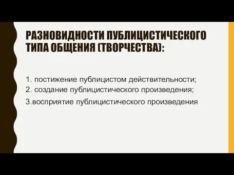 РАЗНОВИДНОСТИ ПУБЛИЦИСТИЧЕСКОГО ТИПА ОБЩЕНИЯ (ТВОРЧЕСТВА): 1. постижение публицистом действительности; 2. создание публицистического произведения; 3.восприятие публицистического произведения