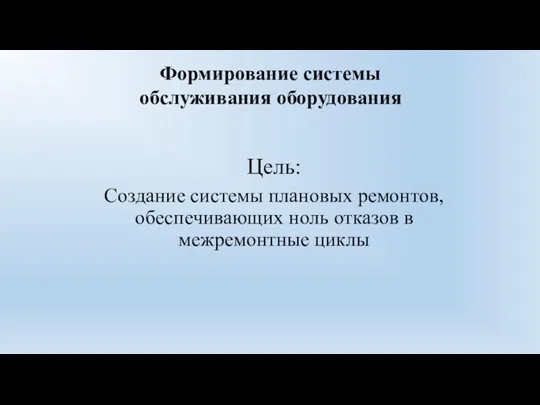 Формирование системы обслуживания оборудования Цель: Создание системы плановых ремонтов, обеспечивающих ноль отказов в межремонтные циклы