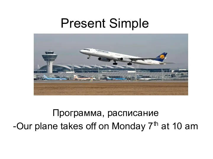 Present Simple Программа, расписание -Our plane takes off on Monday 7th at 10 am