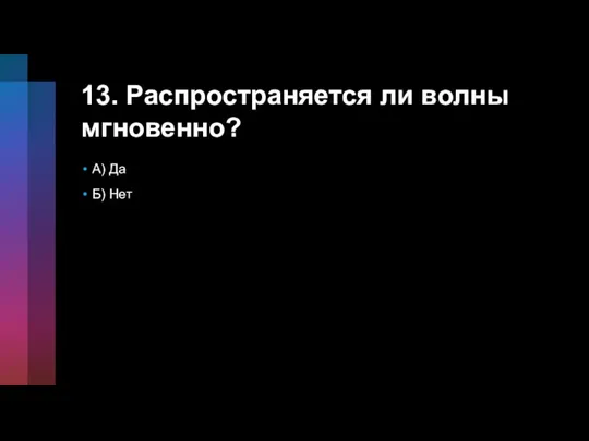 13. Распространяется ли волны мгновенно? A) Да Б) Нет