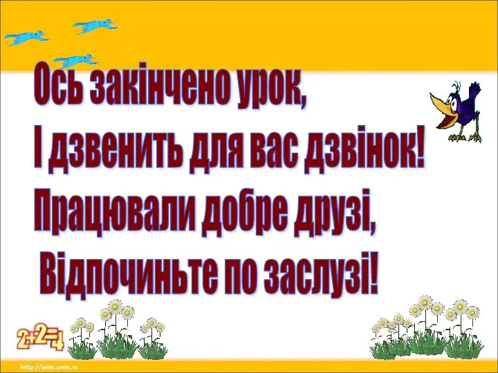 Ось закінчено урок, І дзвенить для вас дзвінок! Працювали добре друзі, Відпочиньте по заслузі!