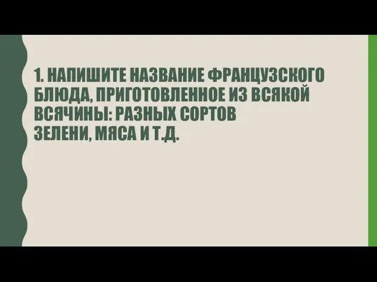 1. НАПИШИТЕ НАЗВАНИЕ ФРАНЦУЗСКОГО БЛЮДА, ПРИГОТОВЛЕННОЕ ИЗ ВСЯКОЙ ВСЯЧИНЫ: РАЗНЫХ СОРТОВ ЗЕЛЕНИ, МЯСА И Т.Д.