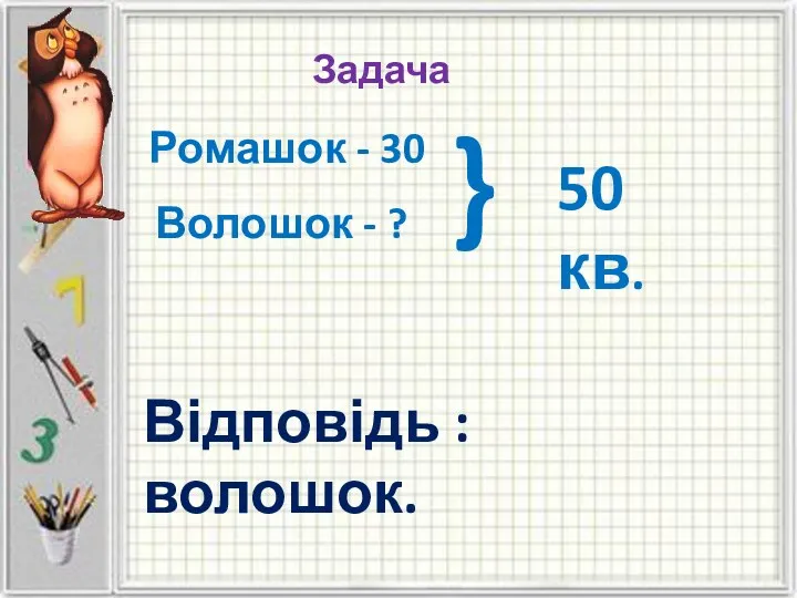 Задача Ромашок - 30 Волошок - ? } 50 кв. Відповідь : волошок.