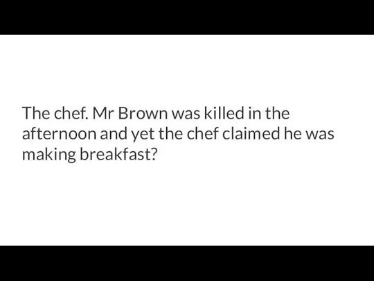 The chef. Mr Brown was killed in the afternoon and