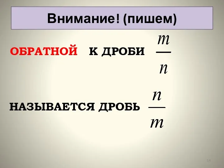 Внимание! (пишем) ОБРАТНОЙ К ДРОБИ НАЗЫВАЕТСЯ ДРОБЬ