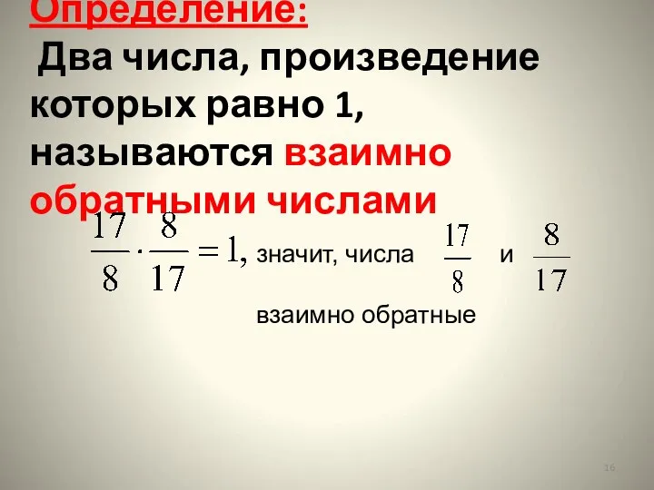 Определение: Два числа, произведение которых равно 1, называются взаимно обратными числами значит, числа и взаимно обратные