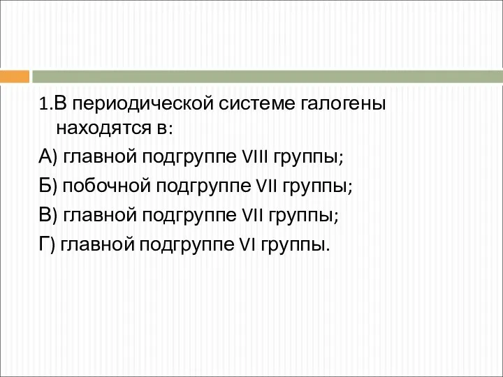 1.В периодической системе галогены находятся в: А) главной подгруппе VIII