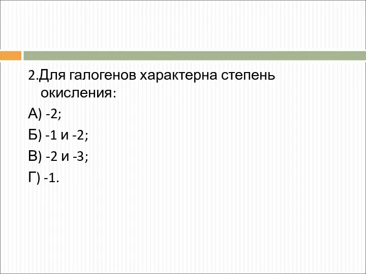 2.Для галогенов характерна степень окисления: А) -2; Б) -1 и