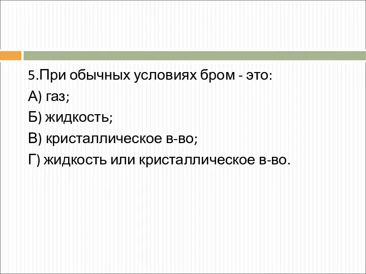 5.При обычных условиях бром - это: А) газ; Б) жидкость;